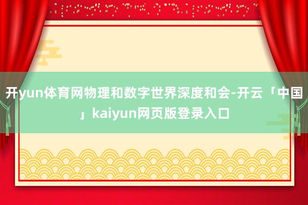 开yun体育网物理和数字世界深度和会-开云「中国」kaiyun网页版登录入口