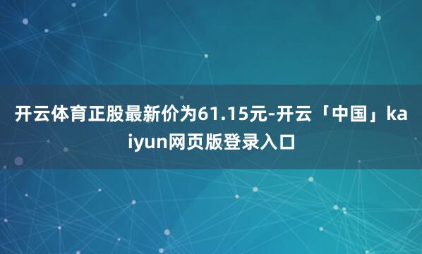 开云体育正股最新价为61.15元-开云「中国」kaiyun网页版登录入口