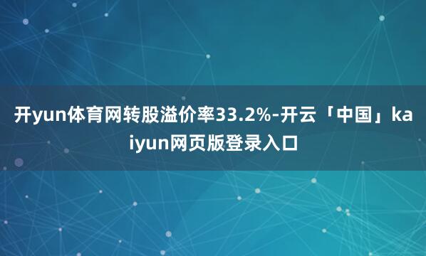 开yun体育网转股溢价率33.2%-开云「中国」kaiyun网页版登录入口