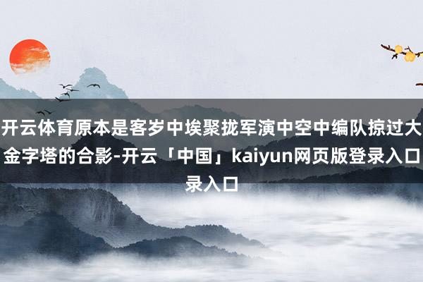 开云体育原本是客岁中埃聚拢军演中空中编队掠过大金字塔的合影-开云「中国」kaiyun网页版登录入口