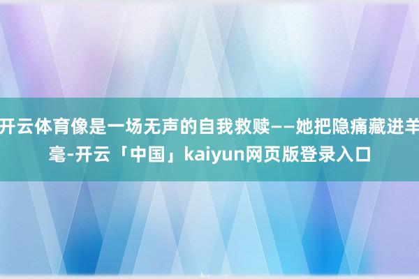 开云体育像是一场无声的自我救赎——她把隐痛藏进羊毫-开云「中国」kaiyun网页版登录入口