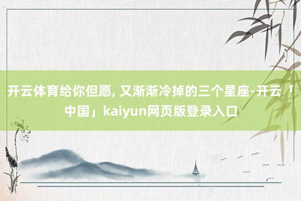 开云体育给你但愿, 又渐渐冷掉的三个星座-开云「中国」kaiyun网页版登录入口