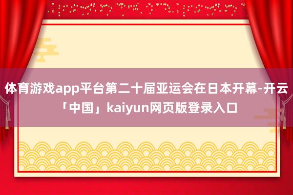 体育游戏app平台第二十届亚运会在日本开幕-开云「中国」kaiyun网页版登录入口