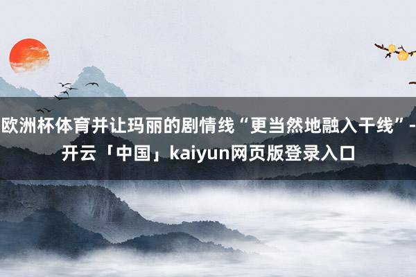 欧洲杯体育并让玛丽的剧情线“更当然地融入干线”-开云「中国」kaiyun网页版登录入口
