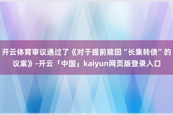 开云体育审议通过了《对于提前赎回“长集转债”的议案》-开云「中国」kaiyun网页版登录入口