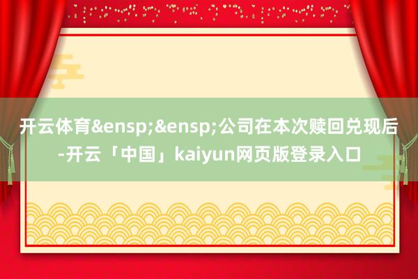开云体育 公司在本次赎回兑现后-开云「中国」kaiyun网页版登录入口