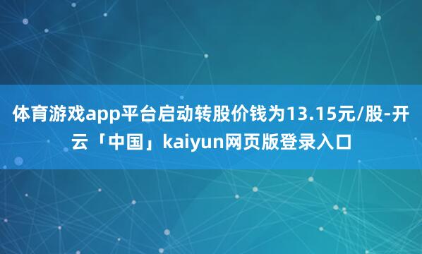 体育游戏app平台启动转股价钱为13.15元/股-开云「中国」kaiyun网页版登录入口