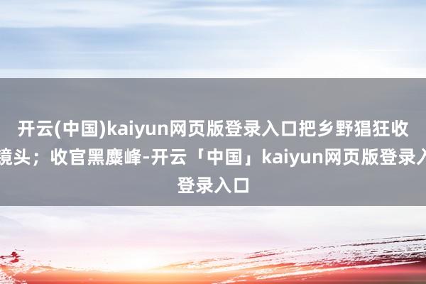 开云(中国)kaiyun网页版登录入口把乡野猖狂收进镜头；收官黑麋峰-开云「中国」kaiyun网页版登录入口