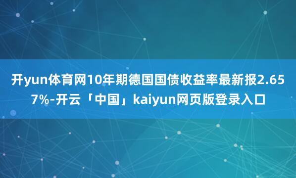开yun体育网　　10年期德国国债收益率最新报2.657%-开云「中国」kaiyun网页版登录入口