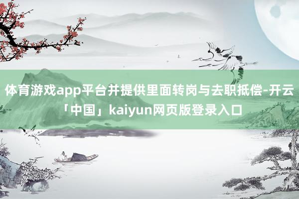 体育游戏app平台并提供里面转岗与去职抵偿-开云「中国」kaiyun网页版登录入口