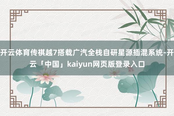 开云体育传祺越7搭载广汽全栈自研星源插混系统-开云「中国」kaiyun网页版登录入口