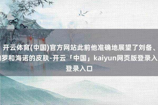 开云体育(中国)官方网站此前他准确地展望了刘备、伽罗和海诺的皮肤-开云「中国」kaiyun网页版登录入口