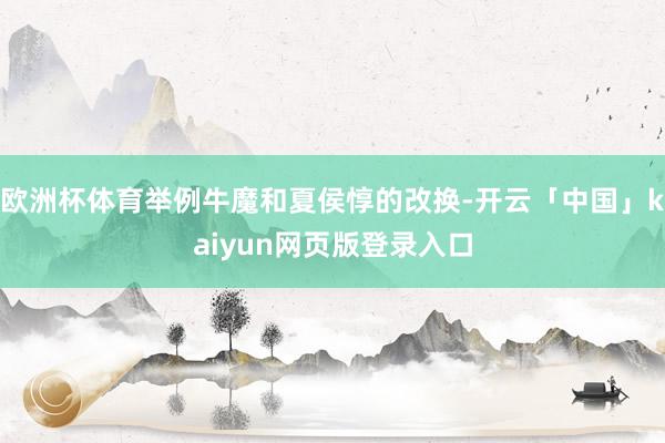 欧洲杯体育举例牛魔和夏侯惇的改换-开云「中国」kaiyun网页版登录入口
