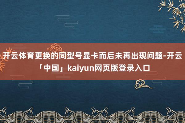开云体育更换的同型号显卡而后未再出现问题-开云「中国」kaiyun网页版登录入口