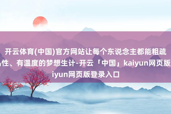 开云体育(中国)官方网站让每个东说念主都能粗疏领有有品性、有温度的梦想生计-开云「中国」kaiyun网页版登录入口