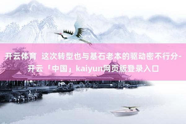 开云体育  这次转型也与基石老本的驱动密不行分-开云「中国」kaiyun网页版登录入口