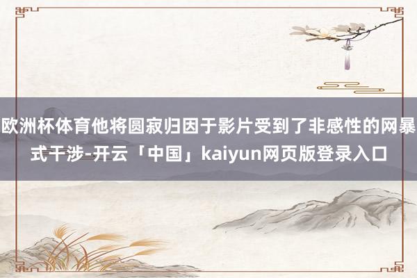 欧洲杯体育他将圆寂归因于影片受到了非感性的网暴式干涉-开云「中国」kaiyun网页版登录入口
