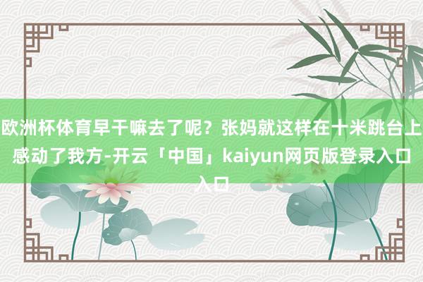 欧洲杯体育早干嘛去了呢？张妈就这样在十米跳台上感动了我方-开云「中国」kaiyun网页版登录入口