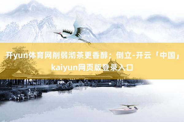 开yun体育网削弱沏茶更香醇；倒立-开云「中国」kaiyun网页版登录入口