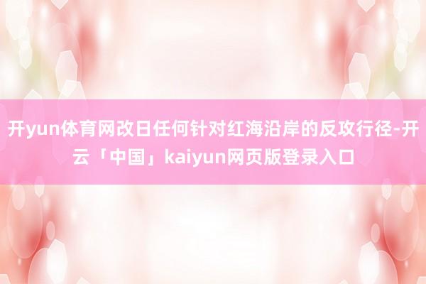 开yun体育网改日任何针对红海沿岸的反攻行径-开云「中国」kaiyun网页版登录入口