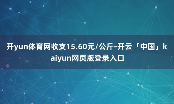 开yun体育网收支15.60元/公斤-开云「中国」kaiyun网页版登录入口