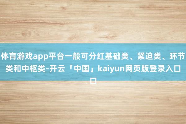 体育游戏app平台一般可分红基础类、紧迫类、环节类和中枢类-开云「中国」kaiyun网页版登录入口