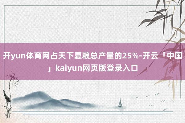 开yun体育网占天下夏粮总产量的25%-开云「中国」kaiyun网页版登录入口