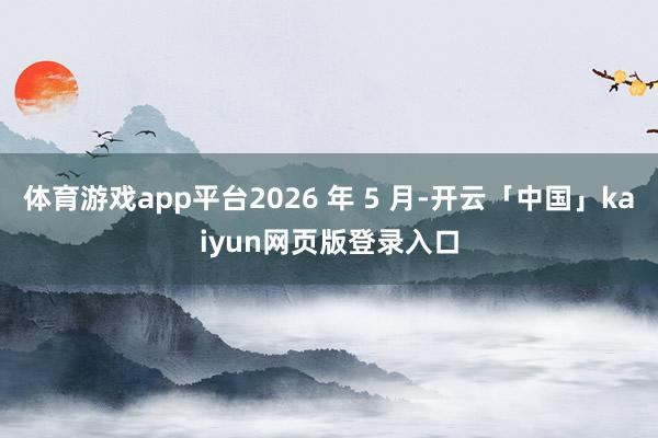 体育游戏app平台2026 年 5 月-开云「中国」kaiyun网页版登录入口