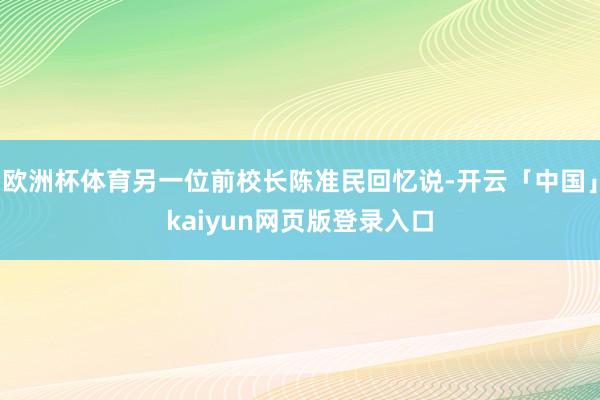 欧洲杯体育另一位前校长陈准民回忆说-开云「中国」kaiyun网页版登录入口