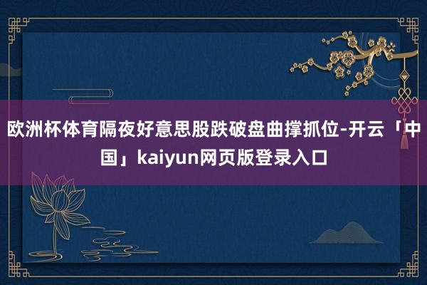 欧洲杯体育　　隔夜好意思股跌破盘曲撑抓位-开云「中国」kaiyun网页版登录入口