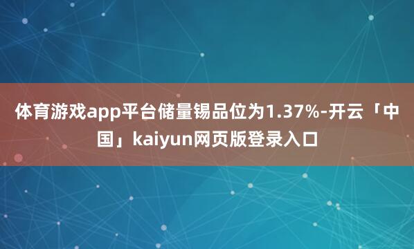 体育游戏app平台　　储量锡品位为1.37%-开云「中国」kaiyun网页版登录入口