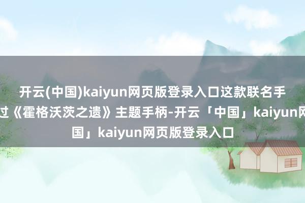 开云(中国)kaiyun网页版登录入口这款联名手柄销量照旧越过《霍格沃茨之遗》主题手柄-开云「中国」kaiyun网页版登录入口