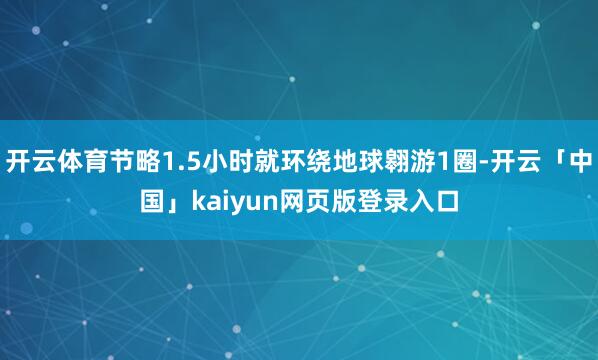开云体育节略1.5小时就环绕地球翱游1圈-开云「中国」kaiyun网页版登录入口