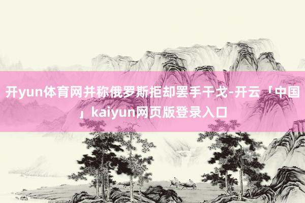 开yun体育网并称俄罗斯拒却罢手干戈-开云「中国」kaiyun网页版登录入口
