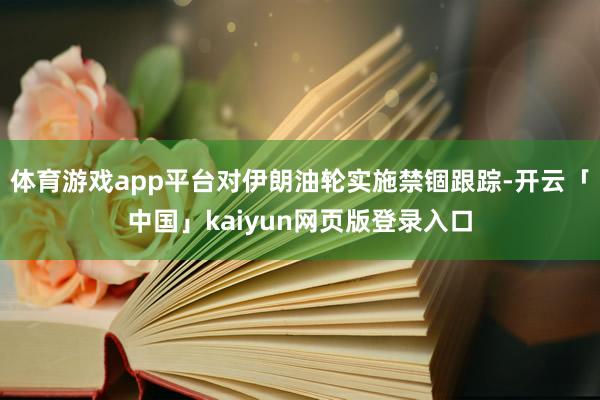 体育游戏app平台对伊朗油轮实施禁锢跟踪-开云「中国」kaiyun网页版登录入口