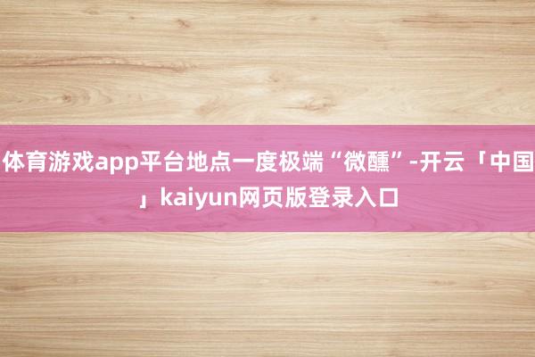 体育游戏app平台地点一度极端“微醺”-开云「中国」kaiyun网页版登录入口