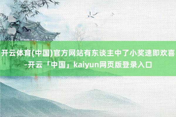 开云体育(中国)官方网站有东谈主中了小奖速即欢喜-开云「中国」kaiyun网页版登录入口