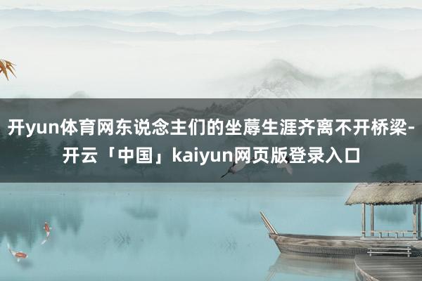 开yun体育网东说念主们的坐蓐生涯齐离不开桥梁-开云「中国」kaiyun网页版登录入口