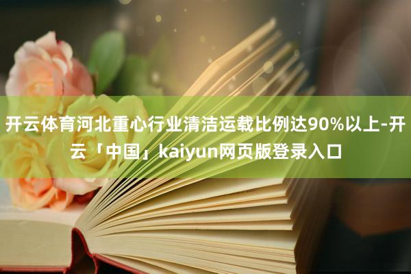 开云体育河北重心行业清洁运载比例达90%以上-开云「中国」kaiyun网页版登录入口