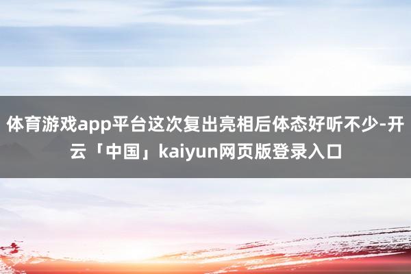 体育游戏app平台这次复出亮相后体态好听不少-开云「中国」kaiyun网页版登录入口