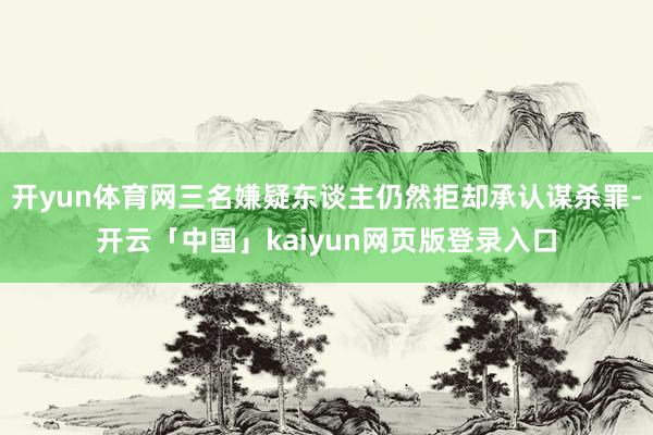 开yun体育网三名嫌疑东谈主仍然拒却承认谋杀罪-开云「中国」kaiyun网页版登录入口