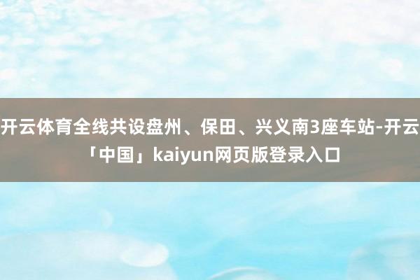 开云体育全线共设盘州、保田、兴义南3座车站-开云「中国」kaiyun网页版登录入口