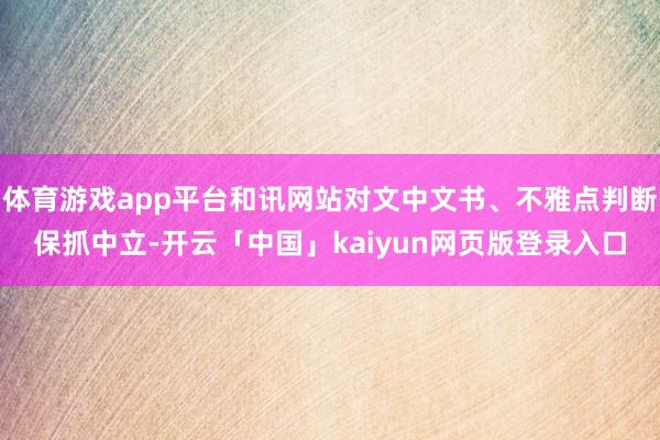 体育游戏app平台和讯网站对文中文书、不雅点判断保抓中立-开云「中国」kaiyun网页版登录入口