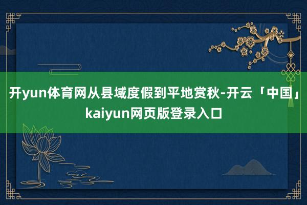 开yun体育网从县域度假到平地赏秋-开云「中国」kaiyun网页版登录入口