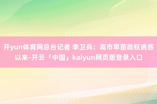 开yun体育网总台记者 李卫兵：高市早苗政权诱惑以来-开云「中国」kaiyun网页版登录入口