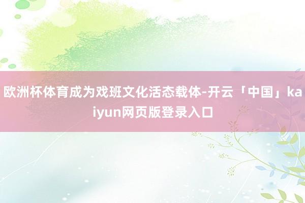 欧洲杯体育成为戏班文化活态载体-开云「中国」kaiyun网页版登录入口