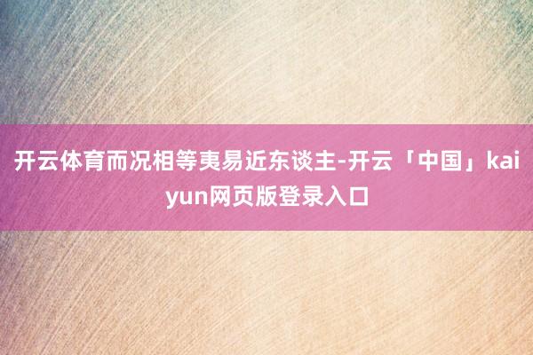 开云体育而况相等夷易近东谈主-开云「中国」kaiyun网页版登录入口
