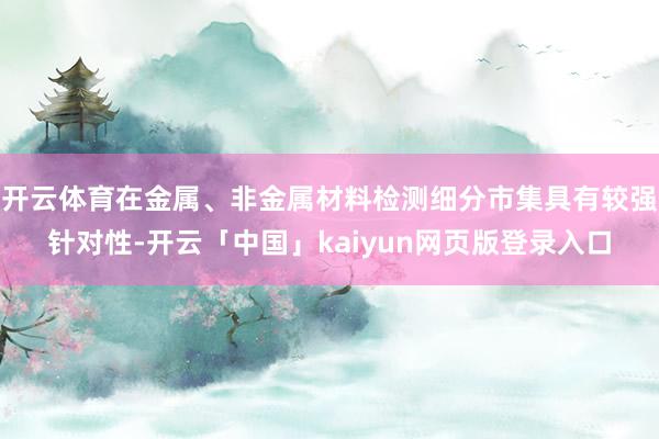 开云体育在金属、非金属材料检测细分市集具有较强针对性-开云「中国」kaiyun网页版登录入口