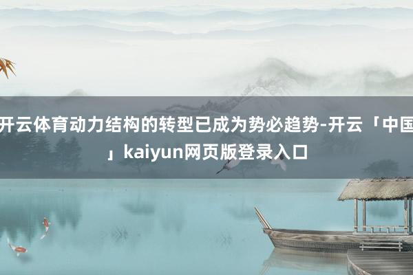 开云体育动力结构的转型已成为势必趋势-开云「中国」kaiyun网页版登录入口