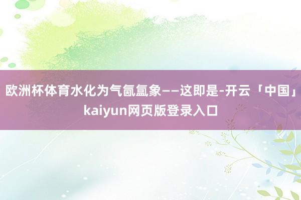 欧洲杯体育水化为气氤氲象——这即是-开云「中国」kaiyun网页版登录入口
